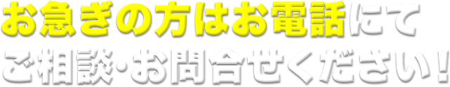 お急ぎの方はお電話にてご相談・お問合せください!